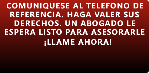 COMUNIQUESE AL TELEFONO DE REFERENCIA. HAGA VALER SUS DERECHOS. UN ABOGADO LE ESPERA LISTO PARA ASESORARLE ¡LLAME AHORA! 