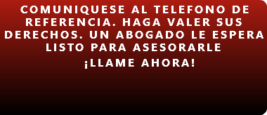 COMUNIQUESE AL TELEFONO DE REFERENCIA. HAGA VALER SUS DERECHOS. UN ABOGADO LE ESPERA LISTO PARA ASESORARLE ¡LLAME AHORA! 